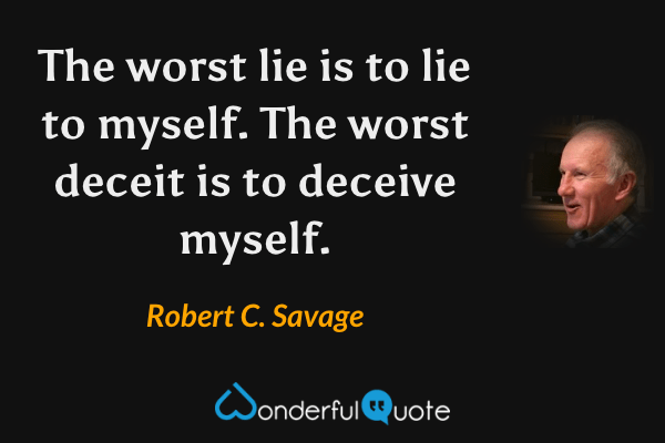The worst lie is to lie to myself. The worst deceit is to deceive myself. - Robert C. Savage quote.