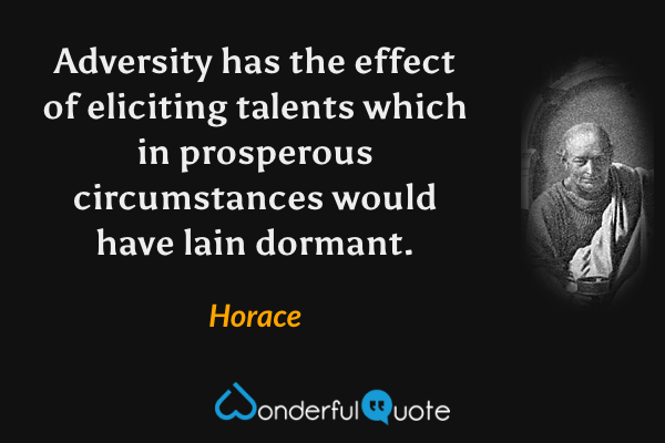 Adversity has the effect of eliciting talents which in prosperous circumstances would have lain dormant. - Horace quote.