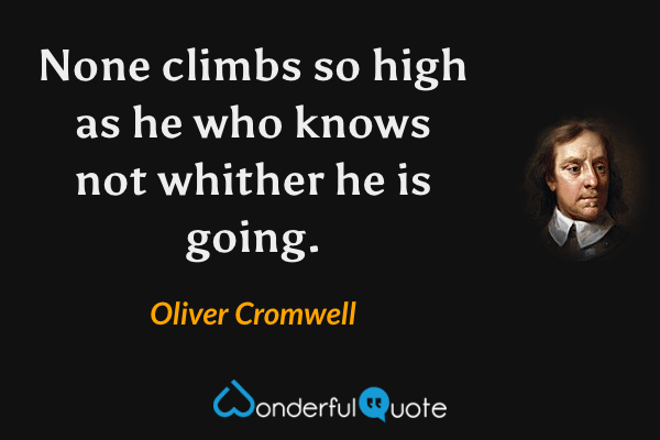 None climbs so high as he who knows not whither he is going. - Oliver Cromwell quote.