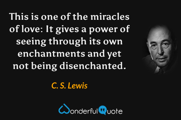 This is one of the miracles of love: It gives a power of seeing through its own enchantments and yet not being disenchanted. - C. S. Lewis quote.