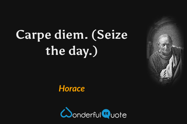 Carpe diem. (Seize the day.) - Horace quote.