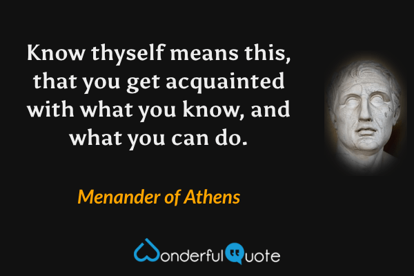 Know thyself means this, that you get acquainted with what you know, and what you can do. - Menander of Athens quote.