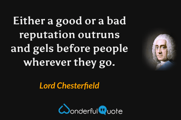 Either a good or a bad reputation outruns and gels before people wherever they go. - Lord Chesterfield quote.