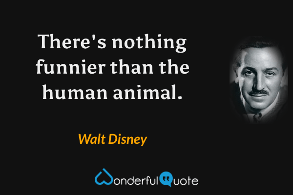 There's nothing funnier than the human animal. - Walt Disney quote.