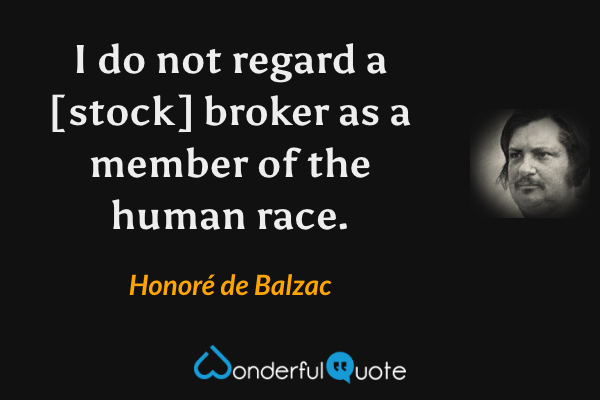I do not regard a [stock] broker as a member of the human race. - Honoré de Balzac quote.