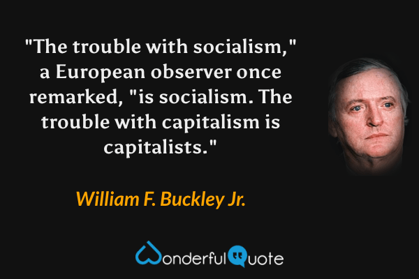 "The trouble with socialism," a European observer once remarked, "is socialism. The trouble with capitalism is capitalists." - William F. Buckley Jr. quote.