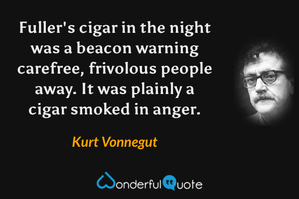 Fuller's cigar in the night was a beacon warning carefree, frivolous people away. It was plainly a cigar smoked in anger. - Kurt Vonnegut quote.