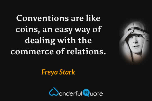 Conventions are like coins, an easy way of dealing with the commerce of relations. - Freya Stark quote.