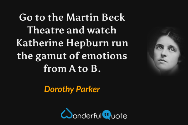 Go to the Martin Beck Theatre and watch Katherine Hepburn run the gamut of emotions from A to B. - Dorothy Parker quote.