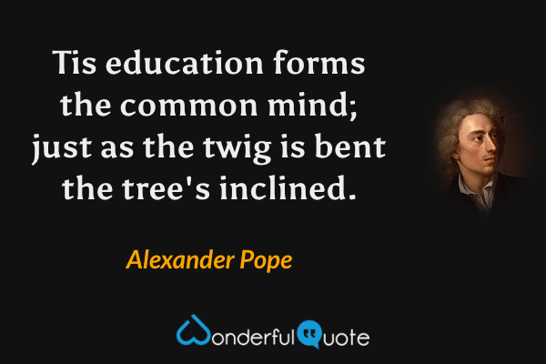 Tis education forms the common mind; just as the twig is bent the tree's inclined. - Alexander Pope quote.