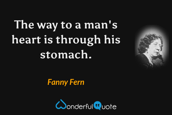 The way to a man's heart is through his stomach. - Fanny Fern quote.