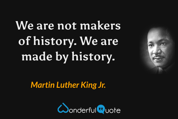 We are not makers of history. We are made by history. - Martin Luther King Jr. quote.