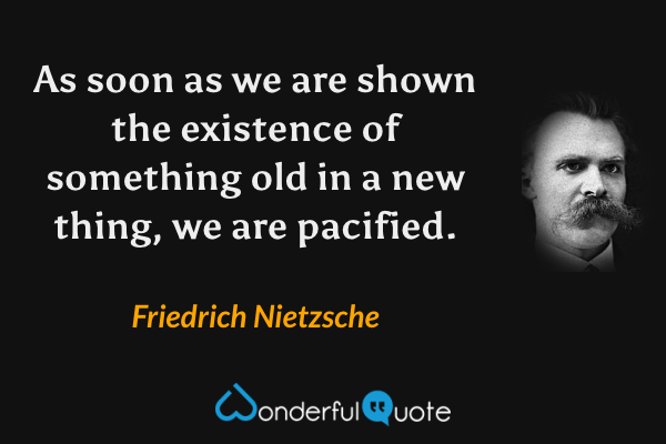 As soon as we are shown the existence of something old in a new thing, we are pacified. - Friedrich Nietzsche quote.