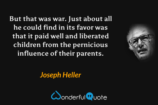 But that was war. Just about all he could find in its favor was that it paid well and liberated children from the pernicious influence of their parents. - Joseph Heller quote.