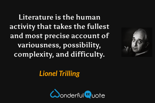 Literature is the human activity that takes the fullest and most precise account of variousness, possibility, complexity, and difficulty. - Lionel Trilling quote.