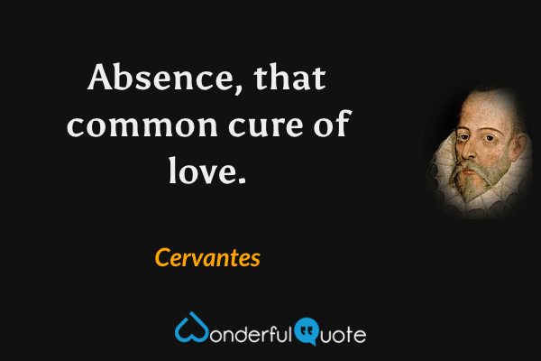 Absence, that common cure of love. - Cervantes quote.
