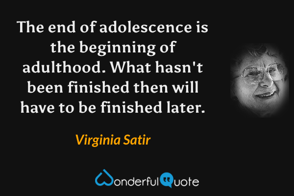 The end of adolescence is the beginning of adulthood. What hasn't been finished then will have to be finished later. - Virginia Satir quote.
