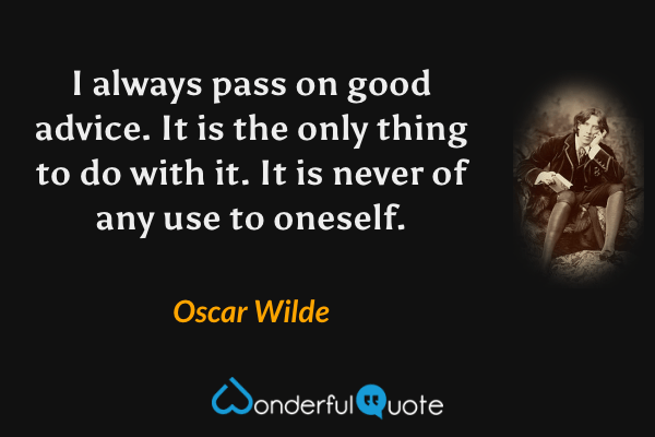 I always pass on good advice. It is the only thing to do with it. It is never of any use to oneself. - Oscar Wilde quote.
