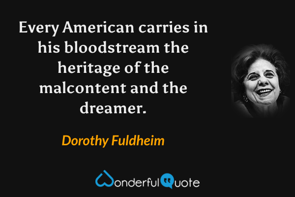 Every American carries in his bloodstream the heritage of the malcontent and the dreamer. - Dorothy Fuldheim quote.
