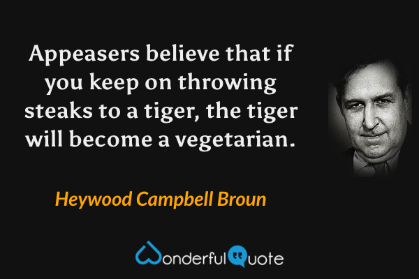 Appeasers believe that if you keep on throwing steaks to a tiger, the tiger will become a vegetarian. - Heywood Campbell Broun quote.