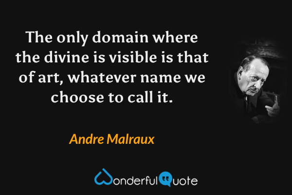 The only domain where the divine is visible is that of art, whatever name we choose to call it. - Andre Malraux quote.