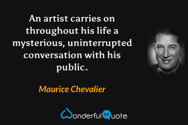 An artist carries on throughout his life a mysterious, uninterrupted conversation with his public. - Maurice Chevalier quote.