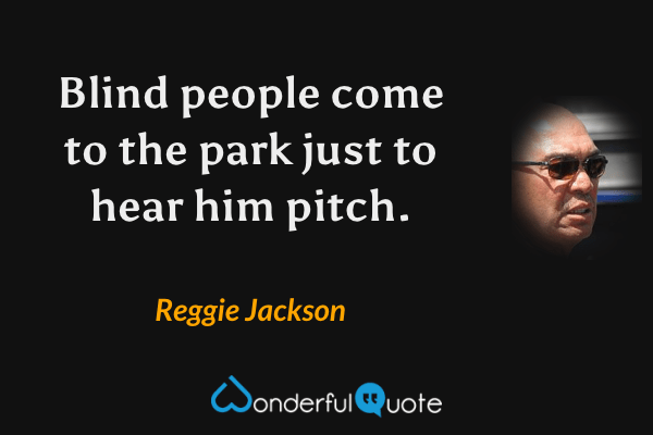 Blind people come to the park just to hear him pitch. - Reggie Jackson quote.