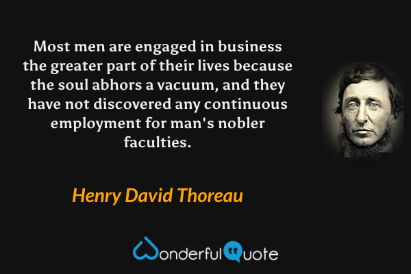 Most men are engaged in business the greater part of their lives because the soul abhors a vacuum, and they have not discovered any continuous employment for man's nobler faculties. - Henry David Thoreau quote.