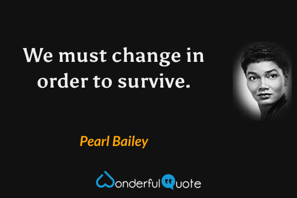 We must change in order to survive. - Pearl Bailey quote.