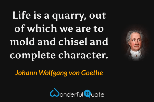 Life is a quarry, out of which we are to mold and chisel and complete character. - Johann Wolfgang von Goethe quote.