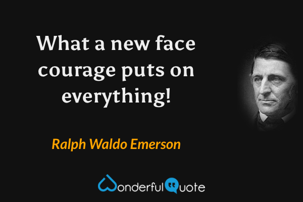 What a new face courage puts on everything! - Ralph Waldo Emerson quote.