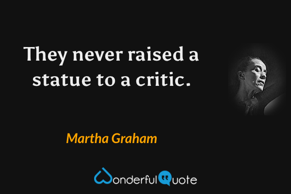 They never raised a statue to a critic. - Martha Graham quote.