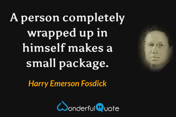 A person completely wrapped up in himself makes a small package. - Harry Emerson Fosdick quote.