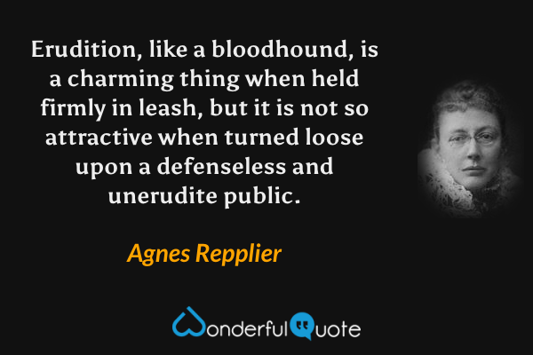 Erudition, like a bloodhound, is a charming thing when held firmly in leash, but it is not so attractive when turned loose upon a defenseless and unerudite public. - Agnes Repplier quote.