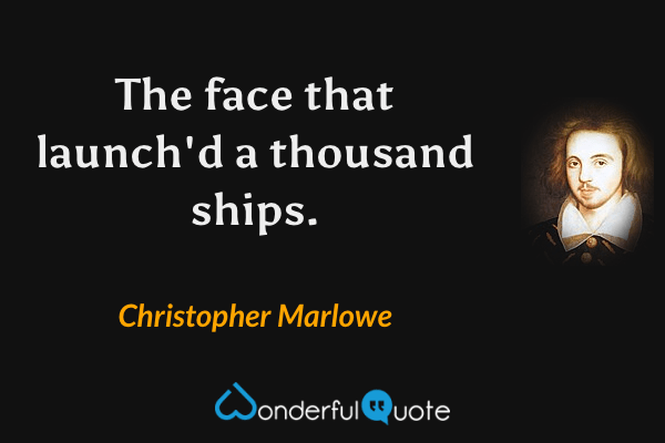 The face that launch'd a thousand ships. - Christopher Marlowe quote.