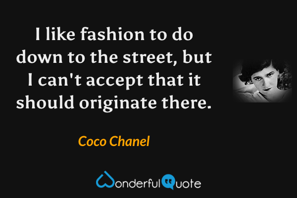 I like fashion to do down to the street, but I can't accept that it should originate there. - Coco Chanel quote.