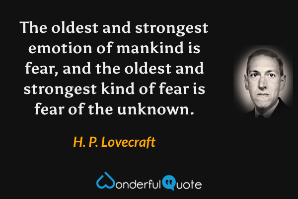 The oldest and strongest emotion of mankind is fear, and the oldest and strongest kind of fear is fear of the unknown. - H. P. Lovecraft quote.