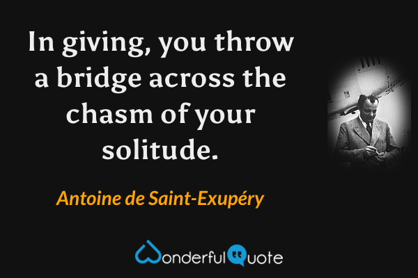 In giving, you throw a bridge across the chasm of your solitude. - Antoine de Saint-Exupéry quote.