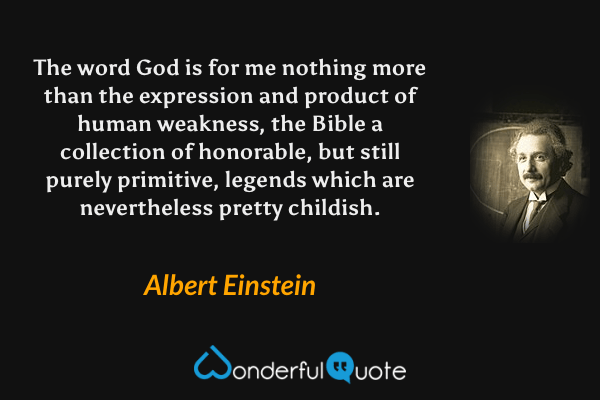 The word God is for me nothing more than the expression and product of human weakness, the Bible a collection of honorable, but still purely primitive, legends which are nevertheless pretty childish. - Albert Einstein quote.