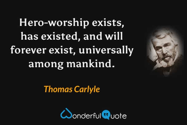 Hero-worship exists, has existed, and will forever exist, universally among mankind. - Thomas Carlyle quote.