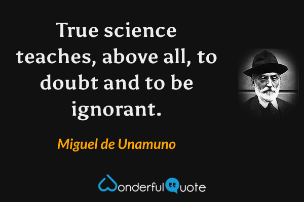 True science teaches, above all, to doubt and to be ignorant. - Miguel de Unamuno quote.