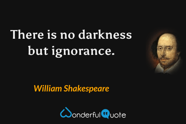 There is no darkness but ignorance. - William Shakespeare quote.