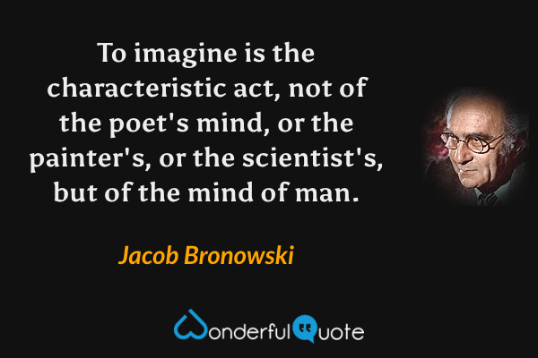 To imagine is the characteristic act, not of the poet's mind, or the painter's, or the scientist's, but of the mind of man. - Jacob Bronowski quote.