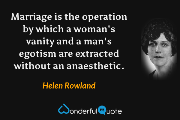 Marriage is the operation by which a woman's vanity and a man's egotism are extracted without an anaesthetic. - Helen Rowland quote.