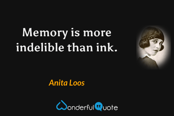 Memory is more indelible than ink. - Anita Loos quote.