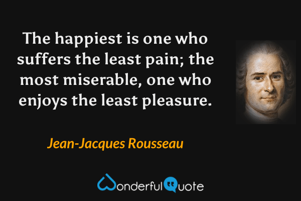 The happiest is one who suffers the least pain; the most miserable, one who enjoys the least pleasure. - Jean-Jacques Rousseau quote.