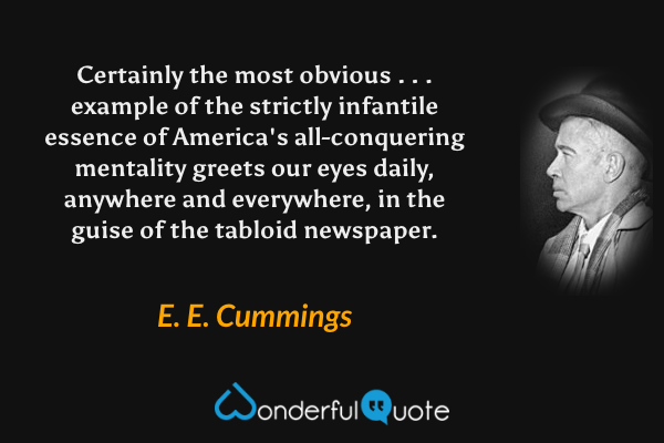 Certainly the most obvious . . . example of the strictly infantile essence of America's all-conquering mentality greets our eyes daily, anywhere and everywhere, in the guise of the tabloid newspaper. - E. E. Cummings quote.