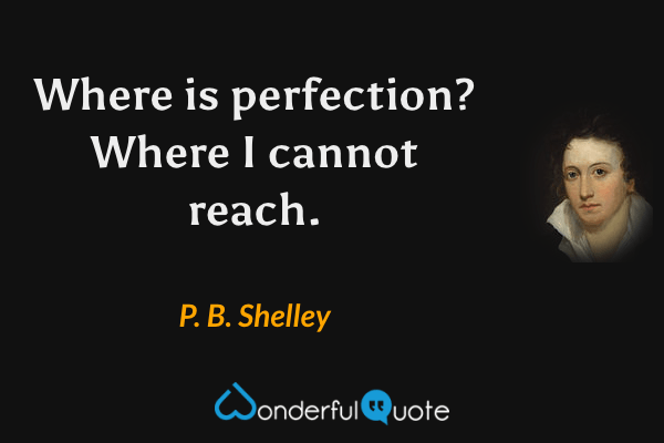 Where is perfection? Where I cannot reach. - P. B. Shelley quote.