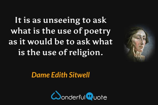 It is as unseeing to ask what is the use of poetry as it would be to ask what is the use of religion. - Dame Edith Sitwell quote.