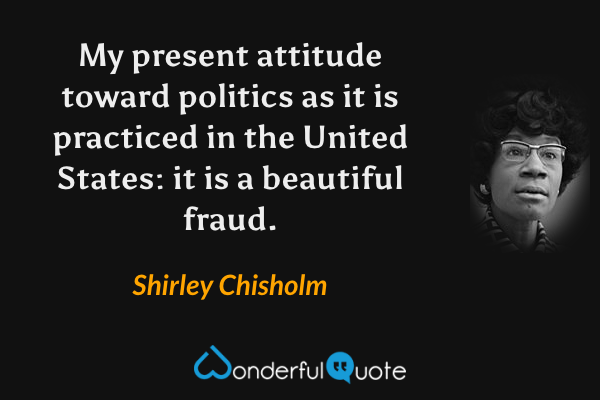 My present attitude toward politics as it is practiced in the United States: it is a beautiful fraud. - Shirley Chisholm quote.